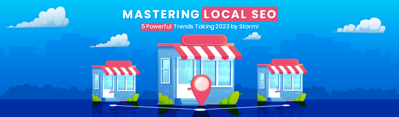 Mastering Local SEO: 5 Powerful Trends Taking 2023 by Storm!