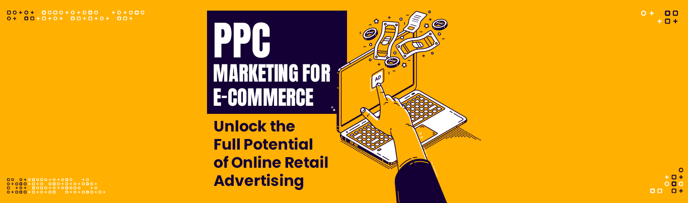 PPC Marketing for E-Commerce: Unlock the Full Potential of Online Retail Advertising