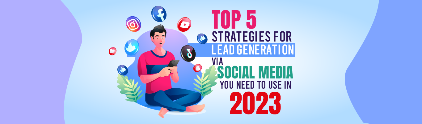 Top 5 Strategies for Lead Generation Via Social Media You Need to Use in 2023